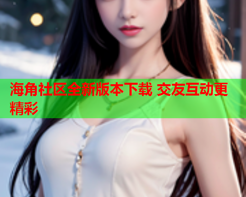 海角社区全新版本下载 交友互动更精彩