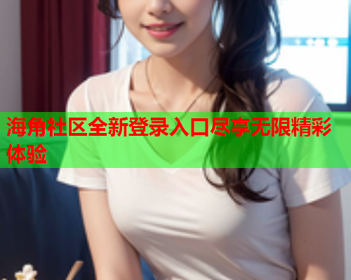 海角社区全新登录入口尽享无限精彩体验
