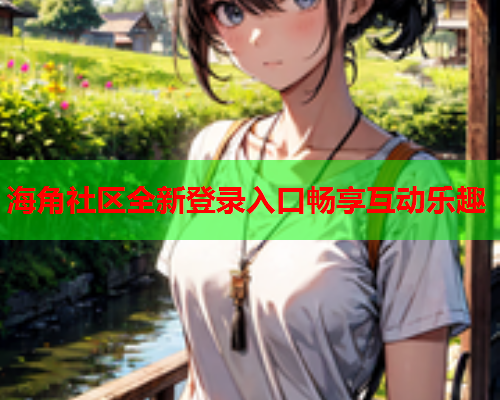 海角社区全新登录入口畅享互动乐趣