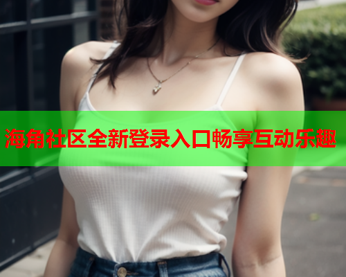 海角社区全新登录入口畅享互动乐趣