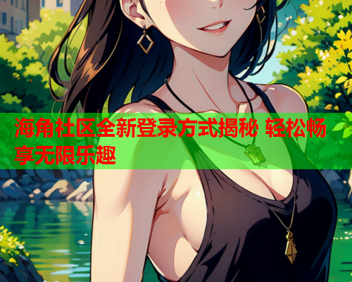 海角社区全新登录方式揭秘 轻松畅享无限乐趣