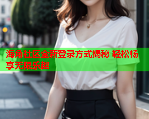海角社区全新登录方式揭秘 轻松畅享无限乐趣