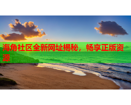 海角社区全新网址揭秘，畅享正版资源
