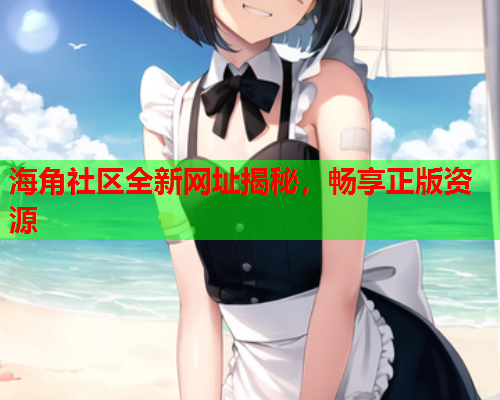 海角社区全新网址揭秘，畅享正版资源