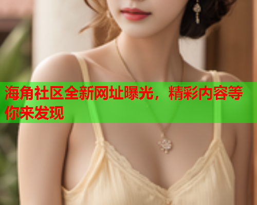 海角社区全新网址曝光，精彩内容等你来发现