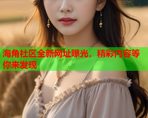 海角社区全新网址曝光，精彩内容等你来发现