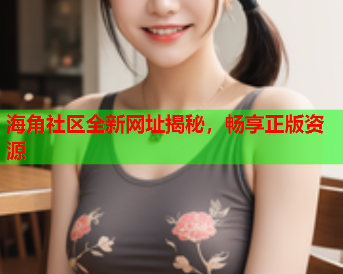 海角社区全新网址揭秘，畅享正版资源