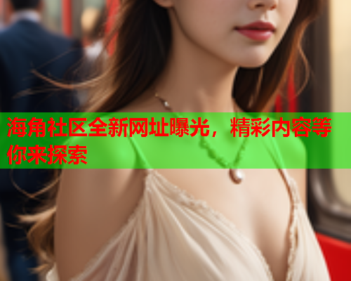 海角社区全新网址曝光，精彩内容等你来探索