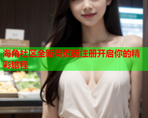 海角社区全新网页版注册开启你的精彩旅程