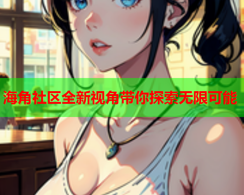 海角社区全新视角带你探索无限可能
