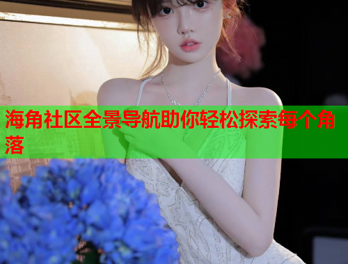 海角社区全景导航助你轻松探索每个角落