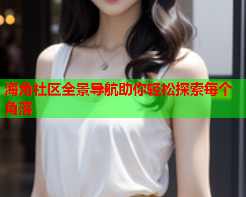 海角社区全景导航助你轻松探索每个角落