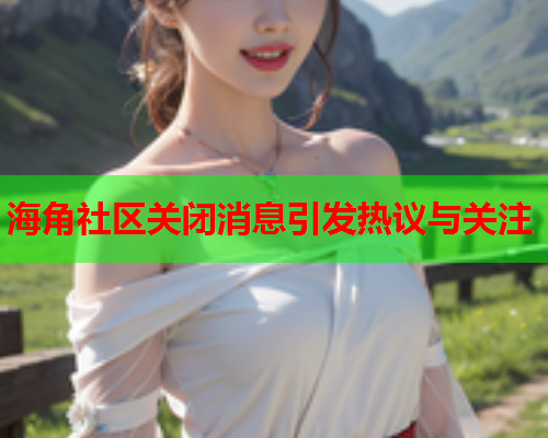 海角社区关闭消息引发热议与关注