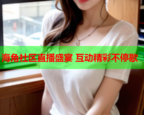 海角社区直播盛宴 互动精彩不停歇
