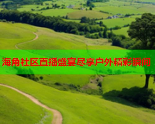 海角社区直播盛宴尽享户外精彩瞬间