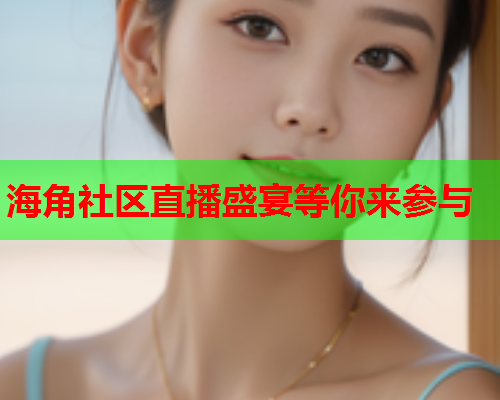 海角社区直播盛宴等你来参与