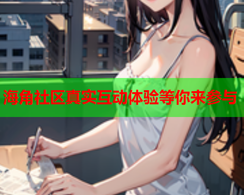 海角社区真实互动体验等你来参与