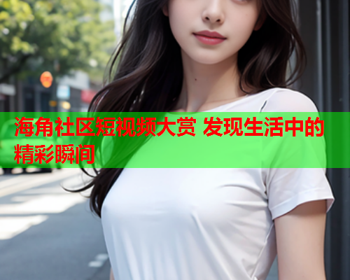 海角社区短视频大赏 发现生活中的精彩瞬间