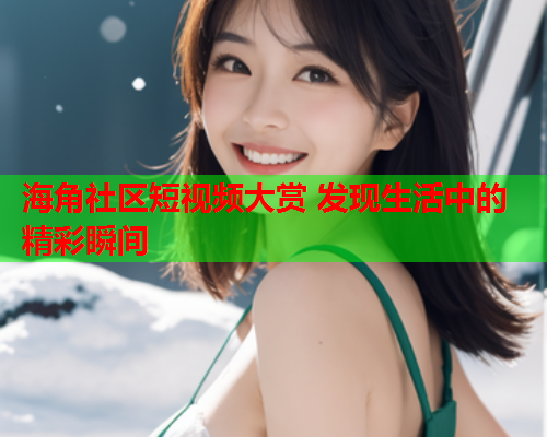 海角社区短视频大赏 发现生活中的精彩瞬间