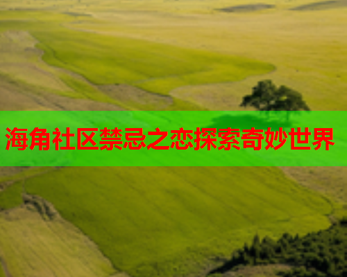 海角社区禁忌之恋探索奇妙世界