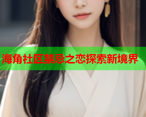 海角社区禁忌之恋探索新境界