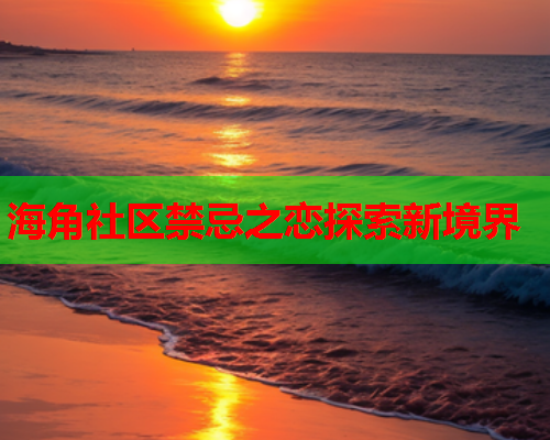 海角社区禁忌之恋探索新境界