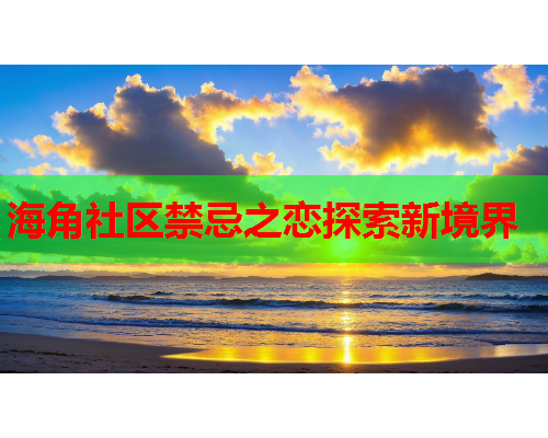 海角社区禁忌之恋探索新境界