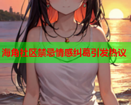 海角社区禁忌情感纠葛引发热议