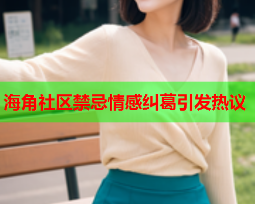 海角社区禁忌情感纠葛引发热议