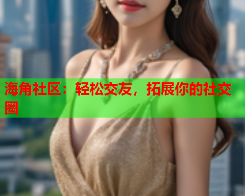 海角社区：轻松交友，拓展你的社交圈