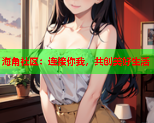 海角社区：连接你我，共创美好生活