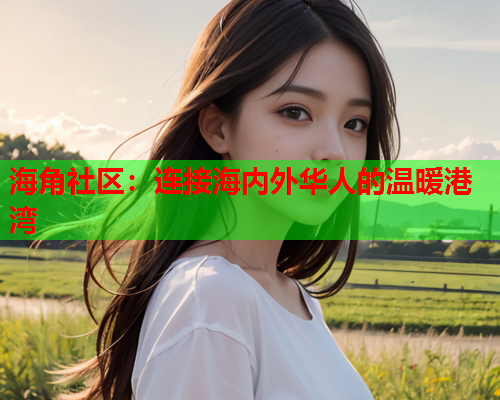 海角社区：连接海内外华人的温暖港湾