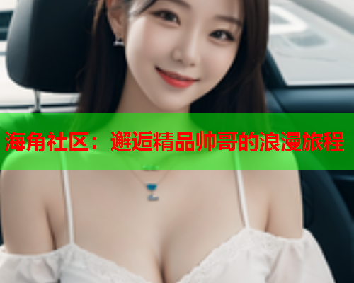 海角社区：邂逅精品帅哥的浪漫旅程