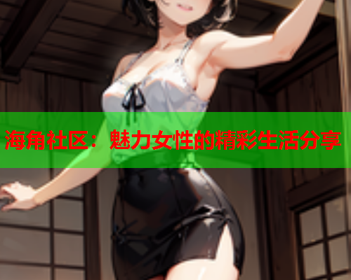 海角社区：魅力女性的精彩生活分享