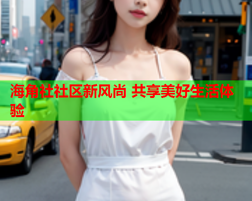 海角社社区新风尚 共享美好生活体验
