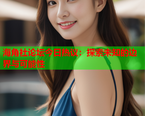 海角社论坛今日热议：探索未知的边界与可能性