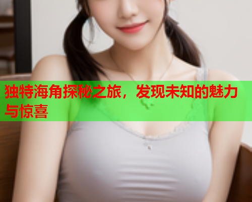 独特海角探秘之旅，发现未知的魅力与惊喜
