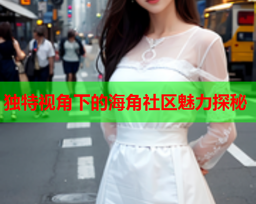 独特视角下的海角社区魅力探秘