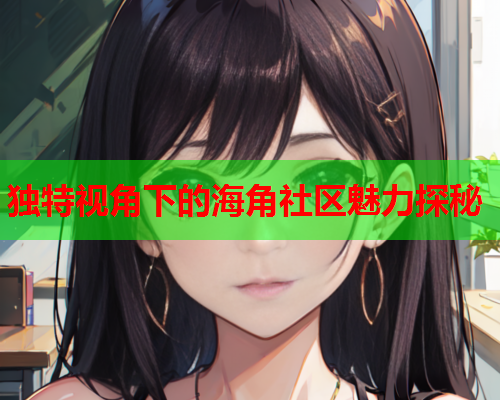 独特视角下的海角社区魅力探秘