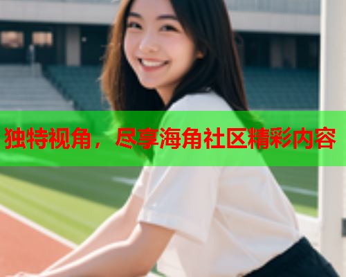 独特视角，尽享海角社区精彩内容