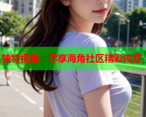 独特视角，尽享海角社区精彩内容