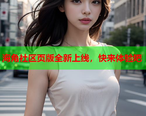 海角社区页版全新上线，快来体验吧