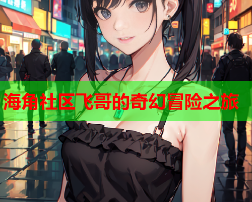 海角社区飞哥的奇幻冒险之旅