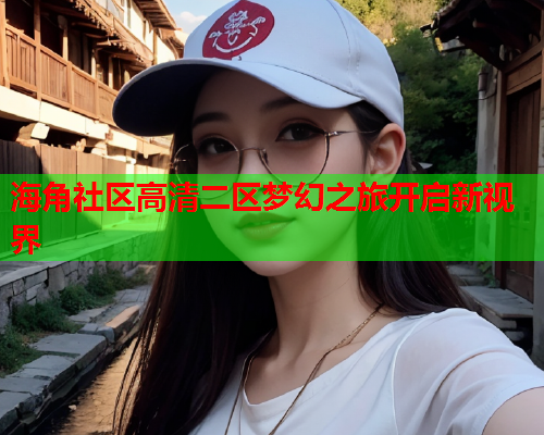 海角社区高清二区梦幻之旅开启新视界