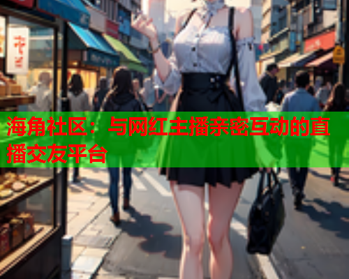 海角社区：与网红主播亲密互动的直播交友平台