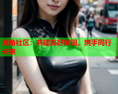 海角社区：共建美好家园，携手同行未来