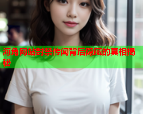 海角网站封禁传闻背后隐藏的真相揭秘