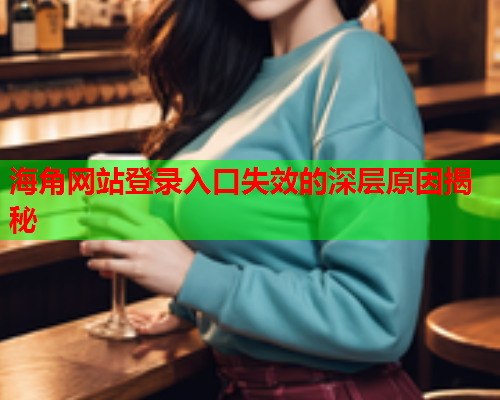 海角网站登录入口失效的深层原因揭秘