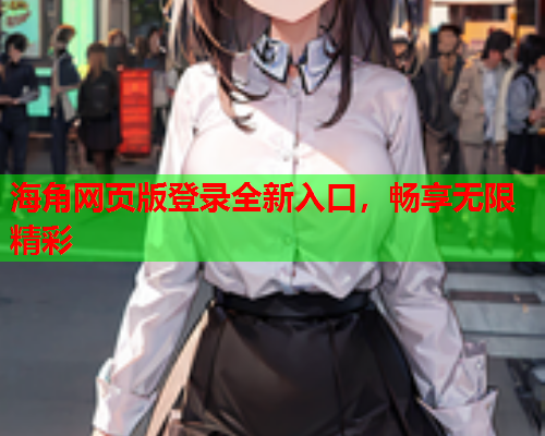海角网页版登录全新入口，畅享无限精彩