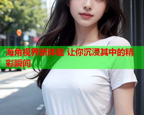 海角视界新体验 让你沉浸其中的精彩瞬间